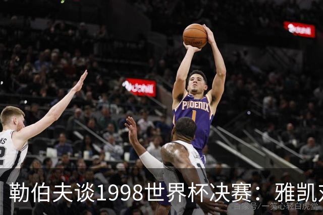 勒伯夫谈1998世界杯决赛：雅凯对我完全有信心 我要应对大罗挑战