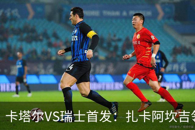 卡塔尔VS瑞士首发：扎卡阿坎吉领衔 恩博洛配恩多耶