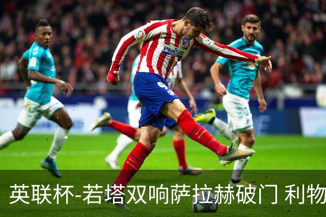 英联杯-若塔双响萨拉赫破门 利物浦5-1西汉姆联
